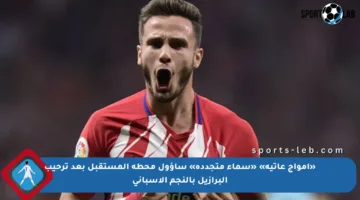 «أمواج عاتية» «سماء متجددة» ساؤول محطة المستقبل بعد ترحيب البرازيل بالنجم الإسباني